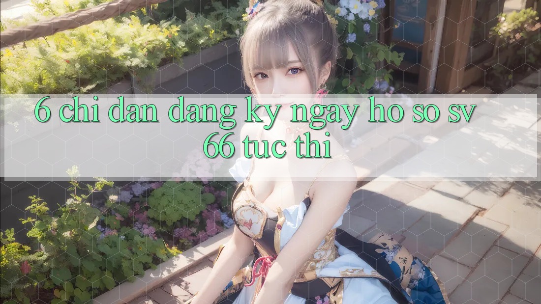 6. Chỉ dẫn Đăng ký ngay Hồ sơ SV66 Tức thì 6. Chỉ dẫn Đăng ký ngay Hồ sơ SV66 Tức thì