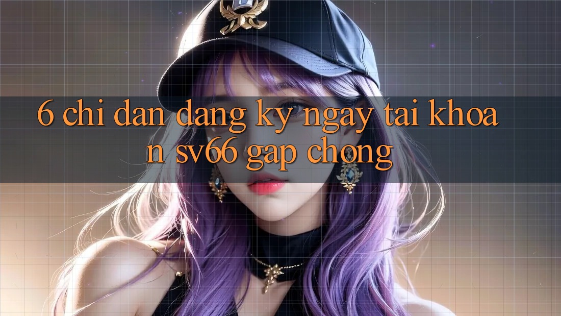 6. Chỉ dẫn Đăng ký ngay Tài Khoản SV66 Gấp Chóng 6. Chỉ dẫn Đăng ký ngay Tài Khoản SV66 Gấp Chóng