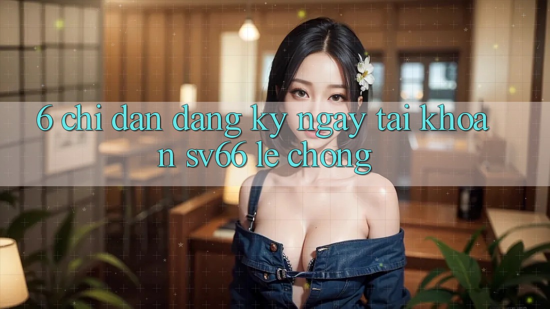 6. Chỉ dẫn Đăng ký ngay Tài Khoản SV66 Lẹ chóng 6. Chỉ dẫn Đăng ký ngay Tài Khoản SV66 Lẹ chóng