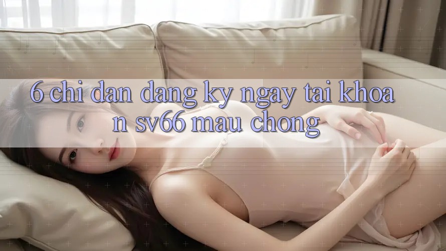 6. Chỉ dẫn Đăng ký ngay Tài Khoản SV66 Mau Chóng 6. Chỉ dẫn Đăng ký ngay Tài Khoản SV66 Mau Chóng