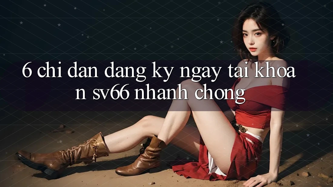6. Chỉ dẫn Đăng ký ngay Tài Khoản SV66 Nhanh chóng 6. Chỉ dẫn Đăng ký ngay Tài Khoản SV66 Nhanh chóng