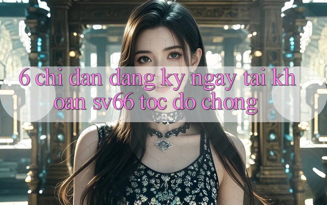 6. Chỉ dẫn Đăng ký ngay Tài Khoản SV66 Tốc độ Chóng 6. Chỉ dẫn Đăng ký ngay Tài Khoản SV66 Tốc độ Chóng