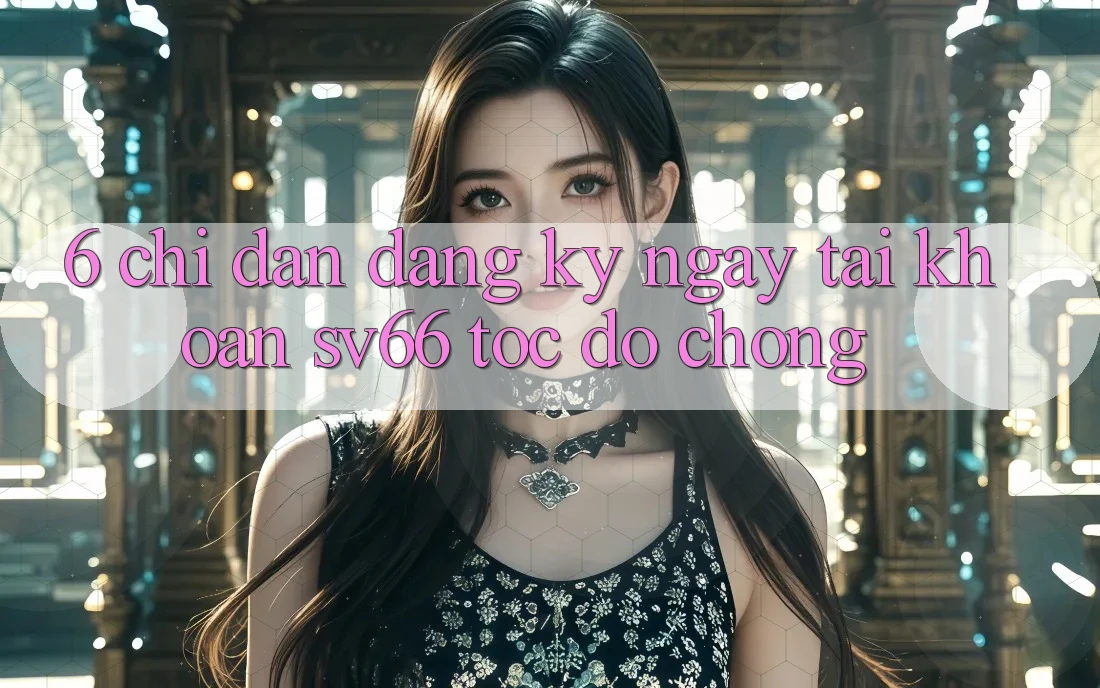 6. Chỉ dẫn Đăng ký ngay Tài Khoản SV66 Tốc độ Chóng 6. Chỉ dẫn Đăng ký ngay Tài Khoản SV66 Tốc độ Chóng