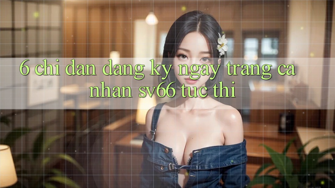 6. Chỉ dẫn Đăng ký ngay Trang cá nhân SV66 Tức thì 6. Chỉ dẫn Đăng ký ngay Trang cá nhân SV66 Tức thì