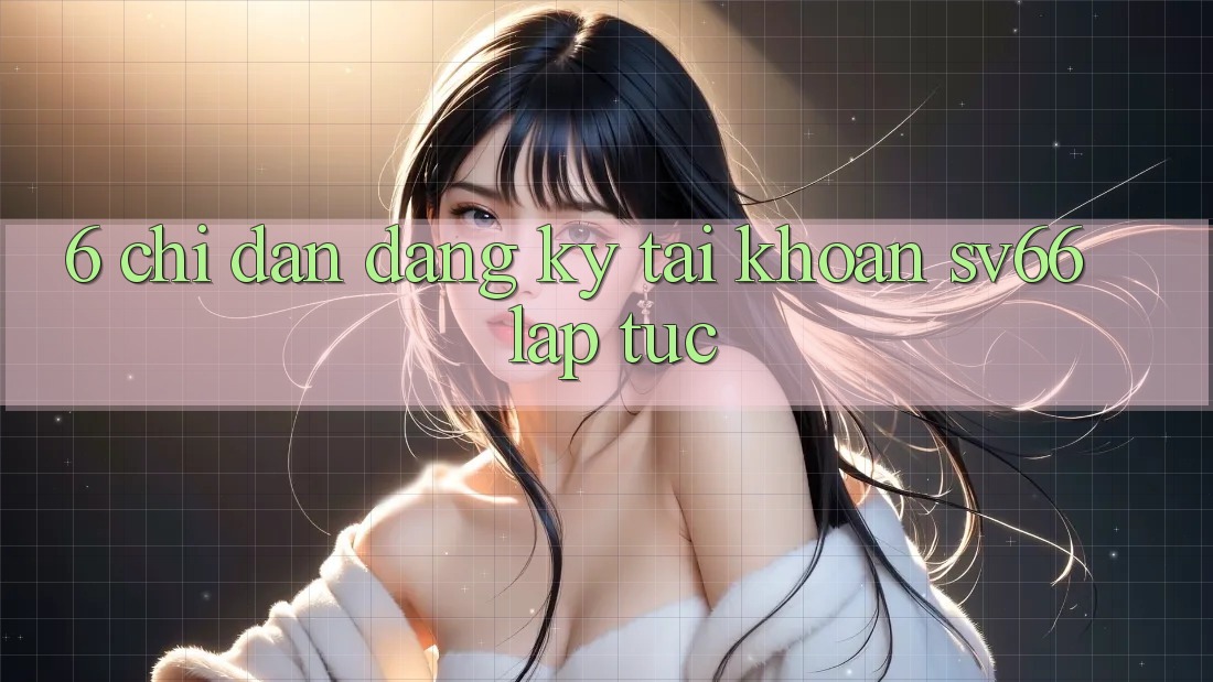 6. Chỉ dẫn Đăng Ký Tài Khoản SV66 Lập tức 6. Chỉ dẫn Đăng Ký Tài Khoản SV66 Lập tức