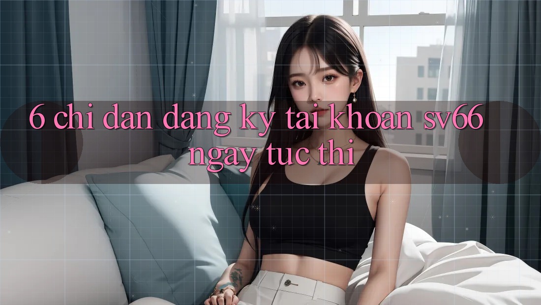 6. Chỉ dẫn Đăng Ký Tài Khoản SV66 Ngay tức thì 6. Chỉ dẫn Đăng Ký Tài Khoản SV66 Ngay tức thì