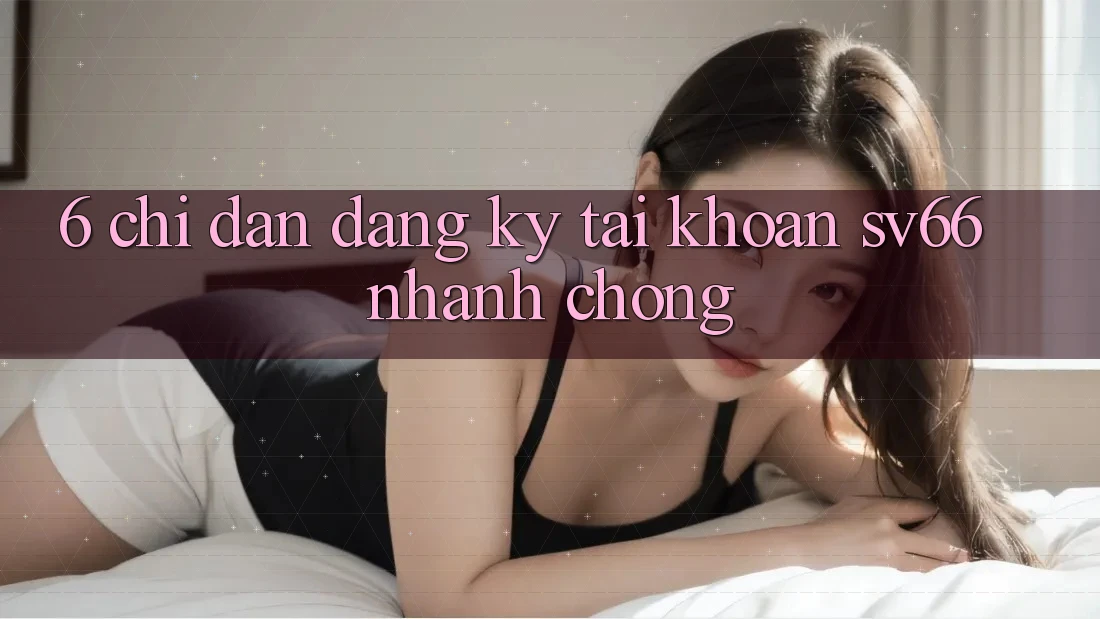 6. Chỉ dẫn Đăng Ký Tài Khoản SV66 Nhanh Chóng 6. Chỉ dẫn Đăng Ký Tài Khoản SV66 Nhanh Chóng