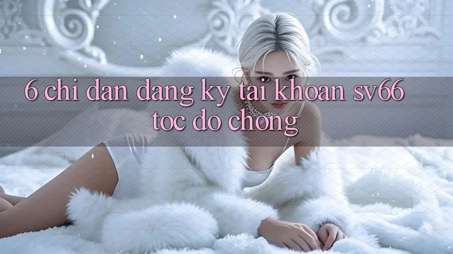 6. Chỉ dẫn Đăng Ký Tài Khoản SV66 Tốc độ Chóng 6. Chỉ dẫn Đăng Ký Tài Khoản SV66 Tốc độ Chóng