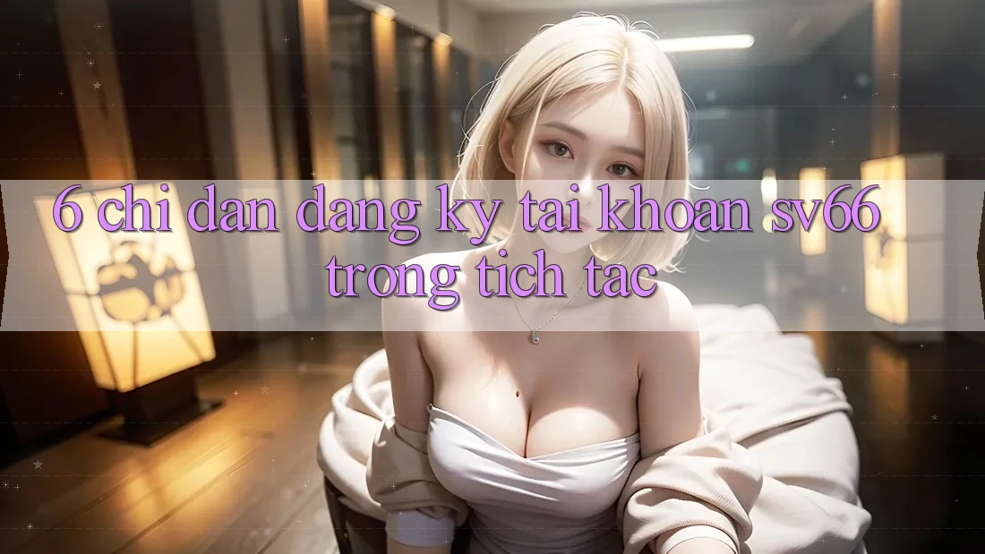 6. Chỉ dẫn Đăng Ký Tài Khoản SV66 Trong tích tắc 6. Chỉ dẫn Đăng Ký Tài Khoản SV66 Trong tích tắc