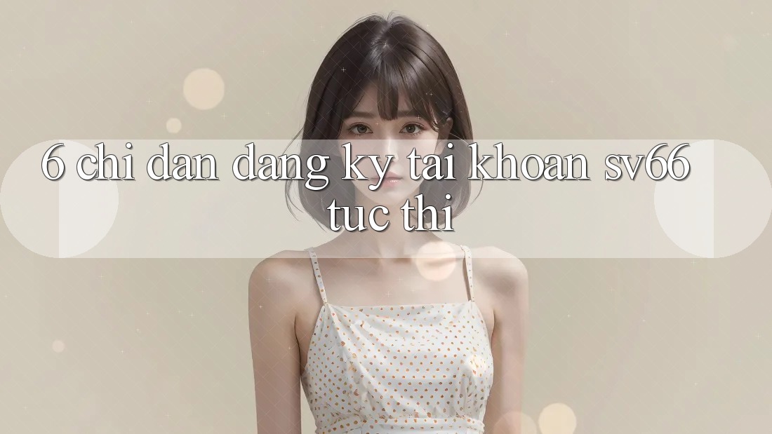 6. Chỉ dẫn Đăng Ký Tài Khoản SV66 Tức thì 6. Chỉ dẫn Đăng Ký Tài Khoản SV66 Tức thì