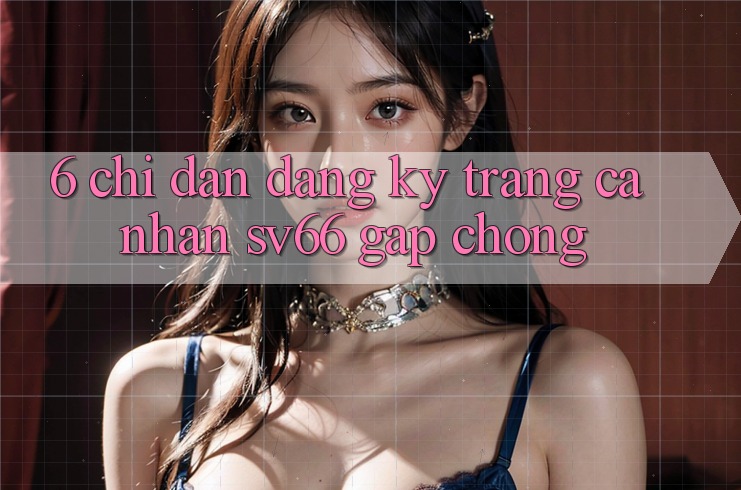 6. Chỉ dẫn Đăng Ký Trang cá nhân SV66 Gấp Chóng 6. Chỉ dẫn Đăng Ký Trang cá nhân SV66 Gấp Chóng