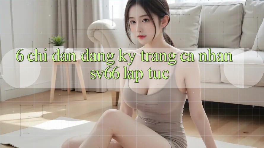 6. Chỉ dẫn Đăng Ký Trang cá nhân SV66 Lập tức 6. Chỉ dẫn Đăng Ký Trang cá nhân SV66 Lập tức