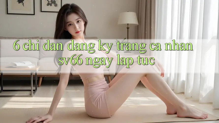 6. Chỉ dẫn Đăng Ký Trang cá nhân SV66 Ngay lập tức 6. Chỉ dẫn Đăng Ký Trang cá nhân SV66 Ngay lập tức