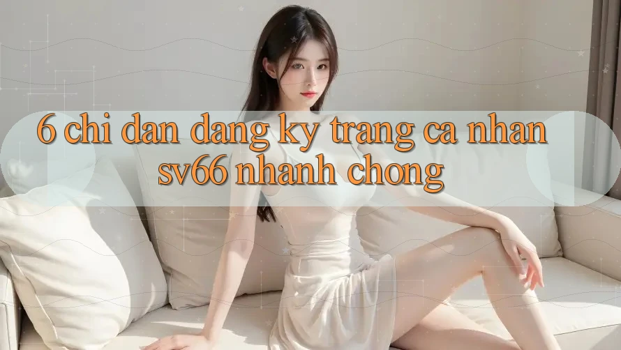 6. Chỉ dẫn Đăng Ký Trang cá nhân SV66 Nhanh Chóng 6. Chỉ dẫn Đăng Ký Trang cá nhân SV66 Nhanh Chóng