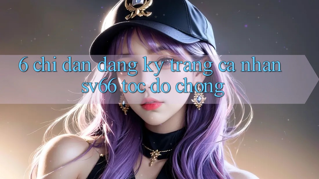 6. Chỉ dẫn Đăng Ký Trang cá nhân SV66 Tốc độ Chóng 6. Chỉ dẫn Đăng Ký Trang cá nhân SV66 Tốc độ Chóng
