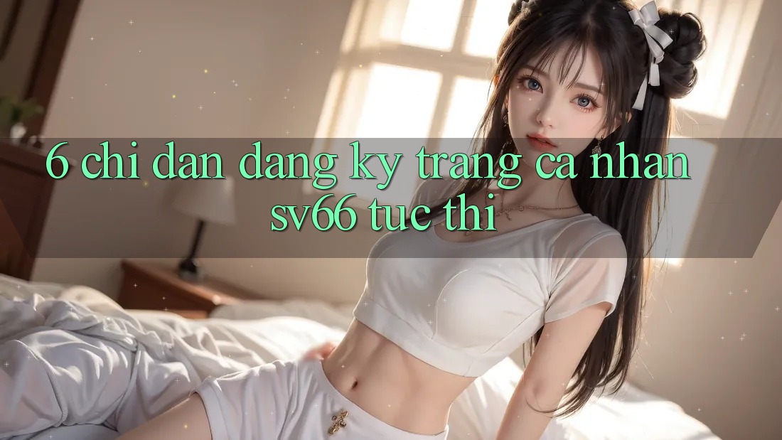 6. Chỉ dẫn Đăng Ký Trang cá nhân SV66 Tức thì 6. Chỉ dẫn Đăng Ký Trang cá nhân SV66 Tức thì