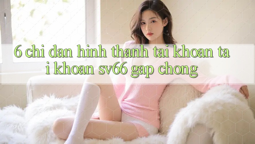 6. Chỉ dẫn Hình thành tài khoản Tài Khoản SV66 Gấp Chóng 6. Chỉ dẫn Hình thành tài khoản Tài Khoản SV66 Gấp Chóng