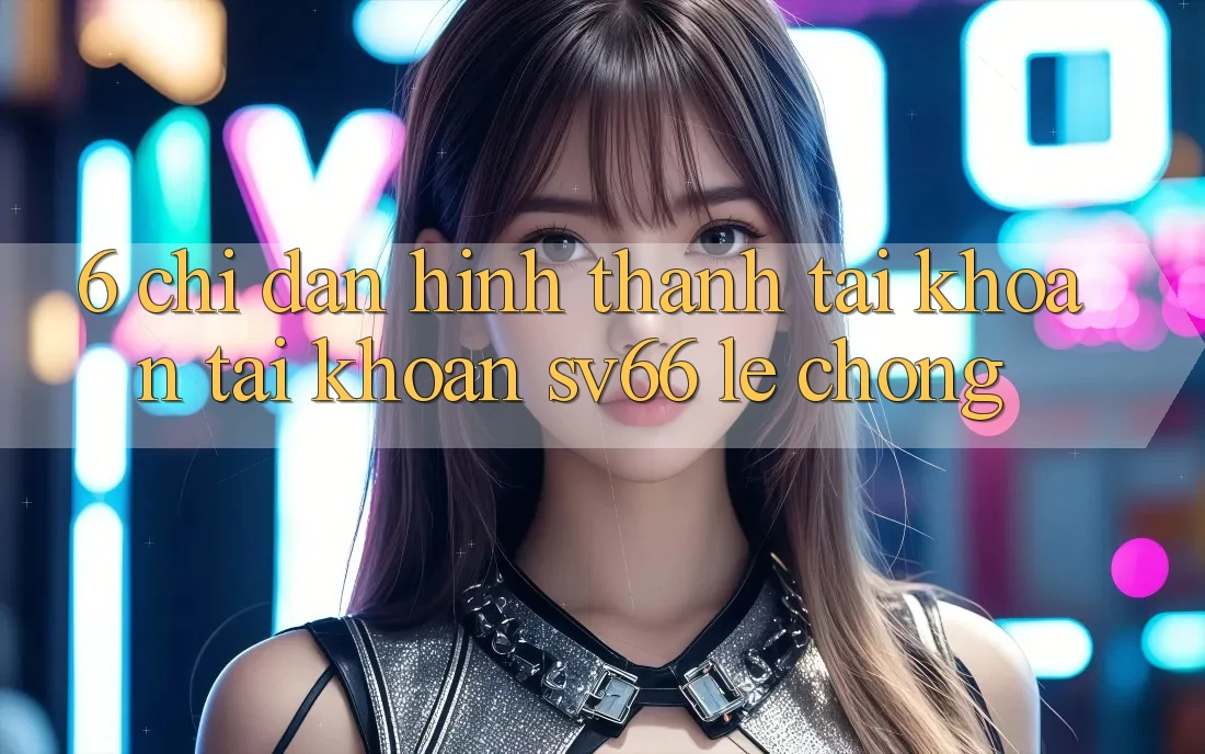 6. Chỉ dẫn Hình thành tài khoản Tài Khoản SV66 Lẹ Chóng