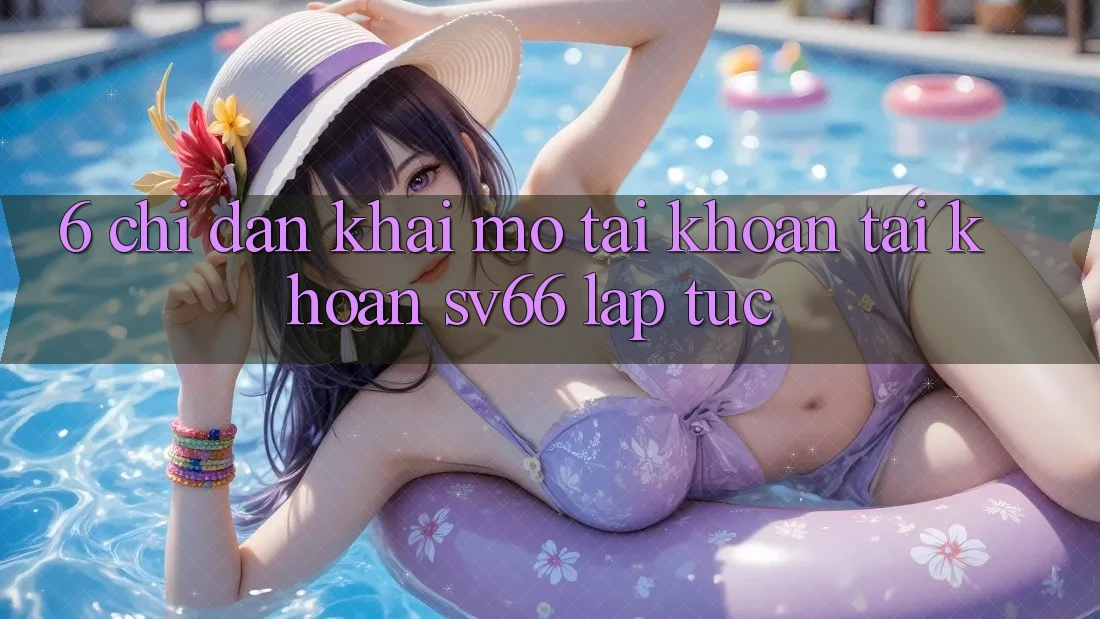 6. Chỉ dẫn Khai mở tài khoản Tài Khoản SV66 Lập tức 6. Chỉ dẫn Khai mở tài khoản Tài Khoản SV66 Lập tức