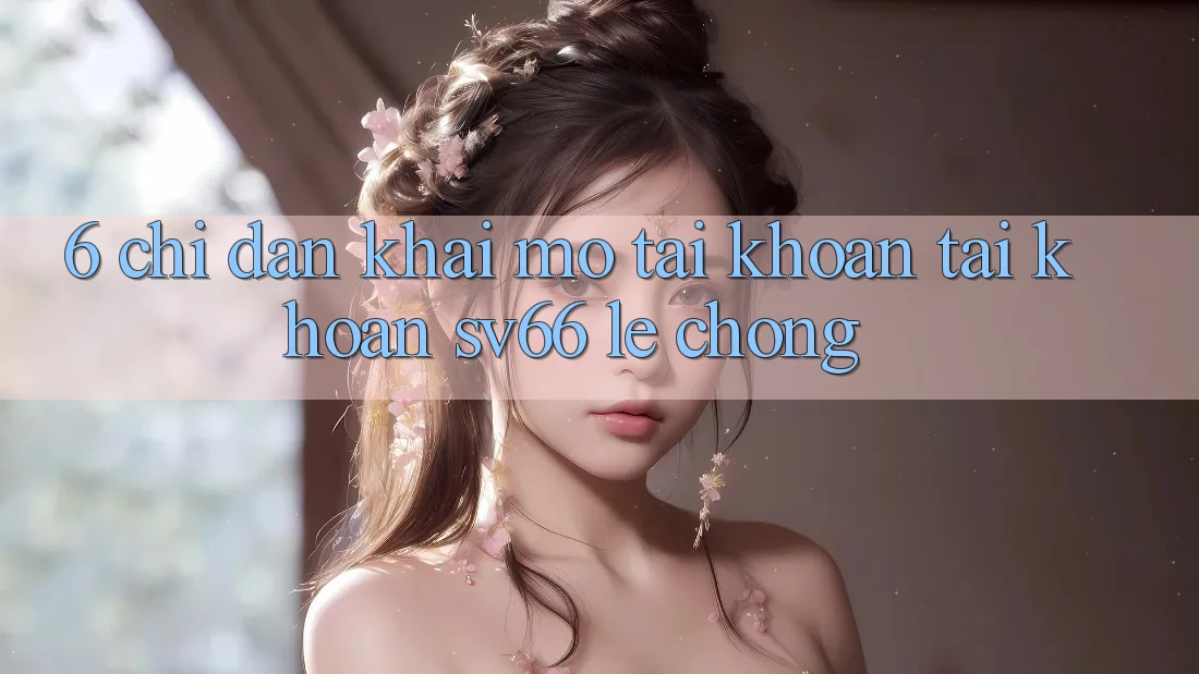 6. Chỉ dẫn Khai mở tài khoản Tài Khoản SV66 Lẹ Chóng 6. Chỉ dẫn Khai mở tài khoản Tài Khoản SV66 Lẹ Chóng