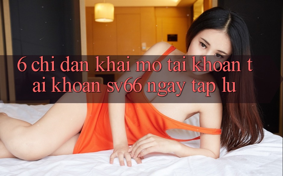6. Chỉ dẫn Khai mở tài khoản Tài Khoản SV66 Ngay tắp lự 6. Chỉ dẫn Khai mở tài khoản Tài Khoản SV66 Ngay tắp lự