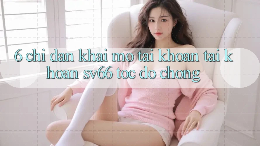 6. Chỉ dẫn Khai mở tài khoản Tài Khoản SV66 Tốc độ Chóng