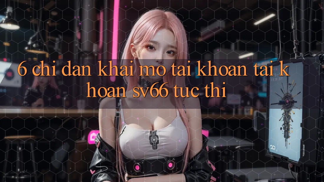 6. Chỉ dẫn Khai mở tài khoản Tài Khoản SV66 Tức thì 6. Chỉ dẫn Khai mở tài khoản Tài Khoản SV66 Tức thì