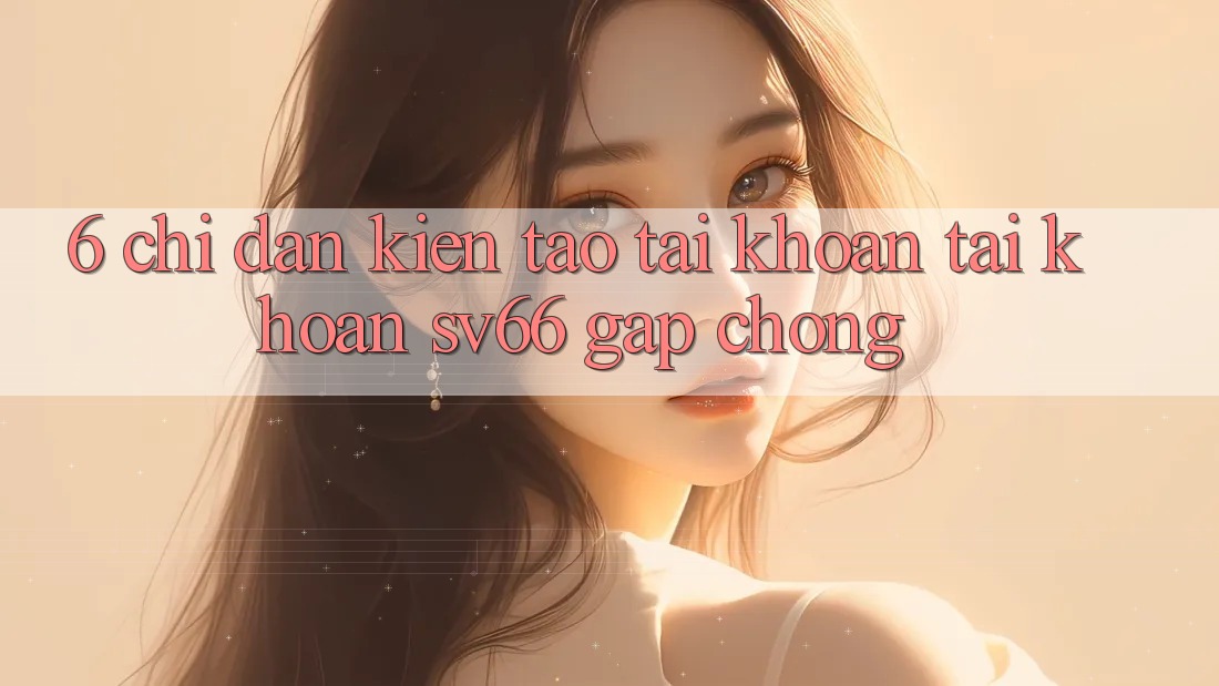 6. Chỉ dẫn Kiến tạo tài khoản Tài Khoản SV66 Gấp Chóng 6. Chỉ dẫn Kiến tạo tài khoản Tài Khoản SV66 Gấp Chóng
