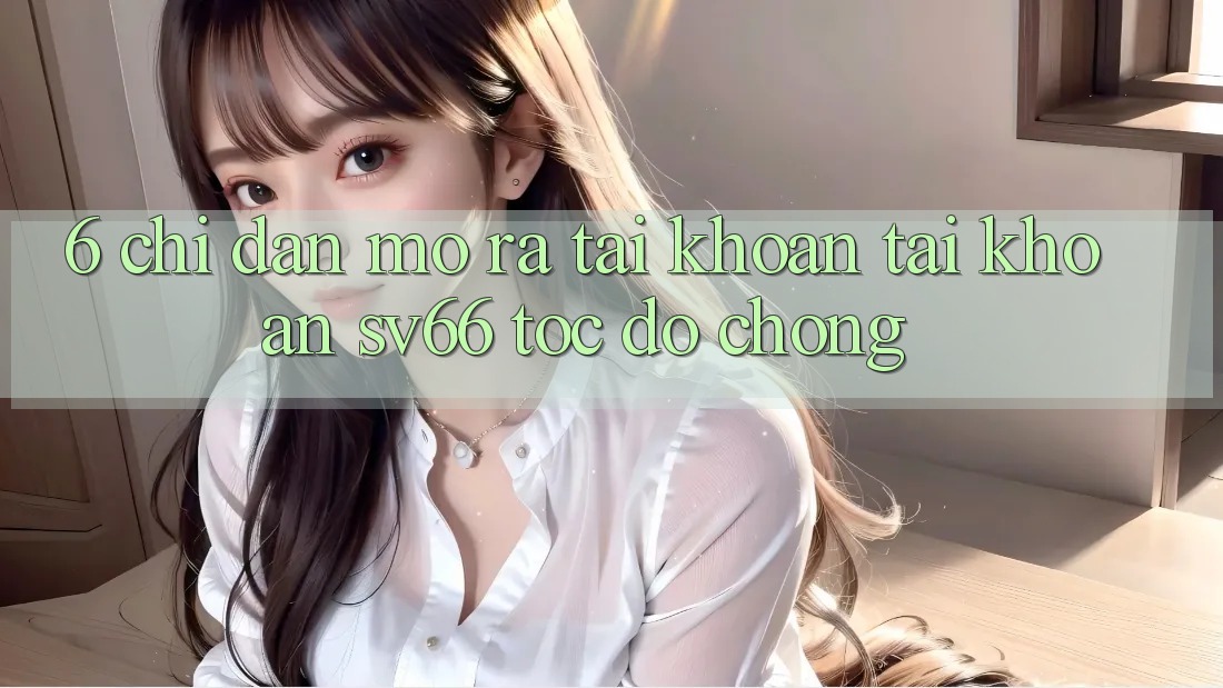 6. Chỉ dẫn Mở ra tài khoản Tài Khoản SV66 Tốc độ Chóng 6. Chỉ dẫn Mở ra tài khoản Tài Khoản SV66 Tốc độ Chóng