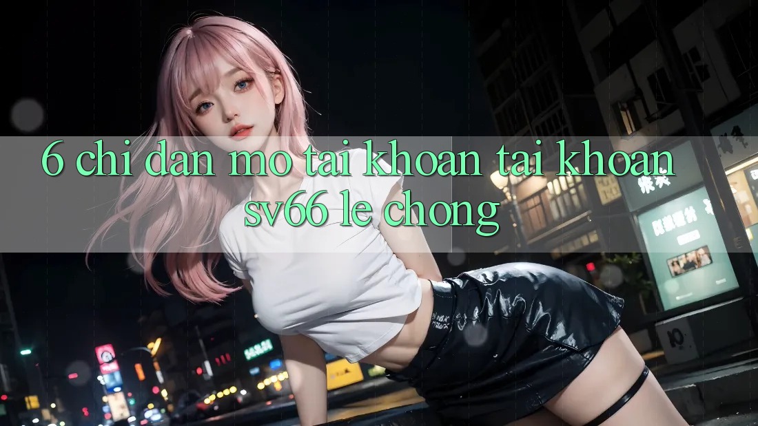 6. Chỉ dẫn Mở tài khoản Tài Khoản SV66 Lẹ Chóng 6. Chỉ dẫn Mở tài khoản Tài Khoản SV66 Lẹ Chóng