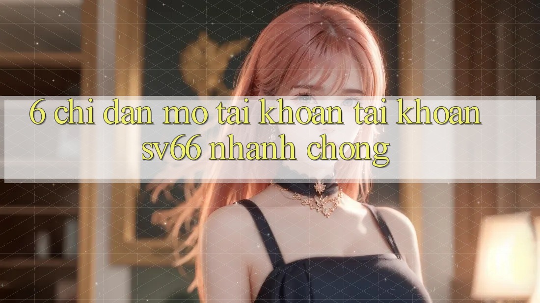 6. Chỉ dẫn Mở tài khoản Tài Khoản SV66 Nhanh Chóng 6. Chỉ dẫn Mở tài khoản Tài Khoản SV66 Nhanh Chóng