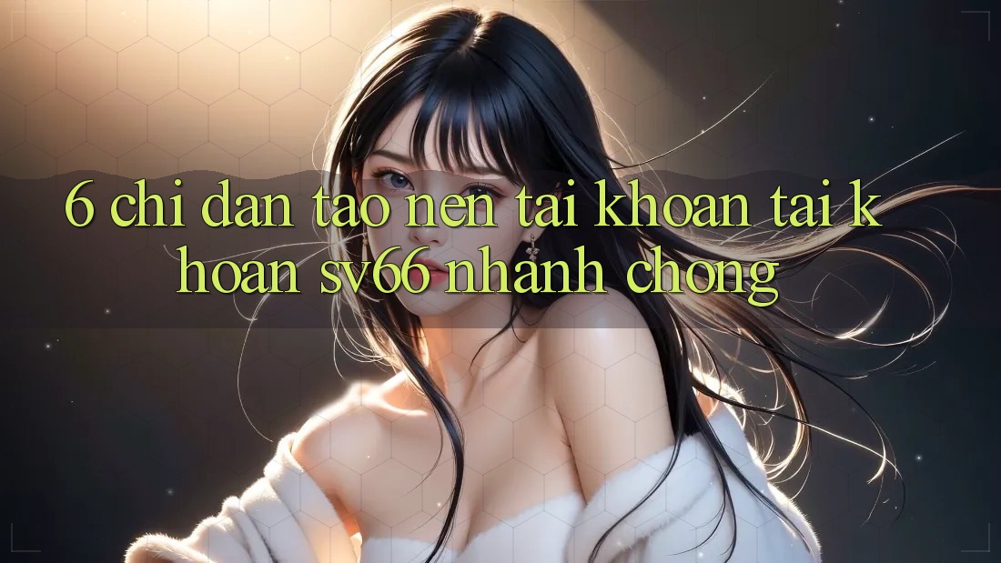 6. Chỉ dẫn Tạo nên tài khoản Tài Khoản SV66 Nhanh Chóng 6. Chỉ dẫn Tạo nên tài khoản Tài Khoản SV66 Nhanh Chóng