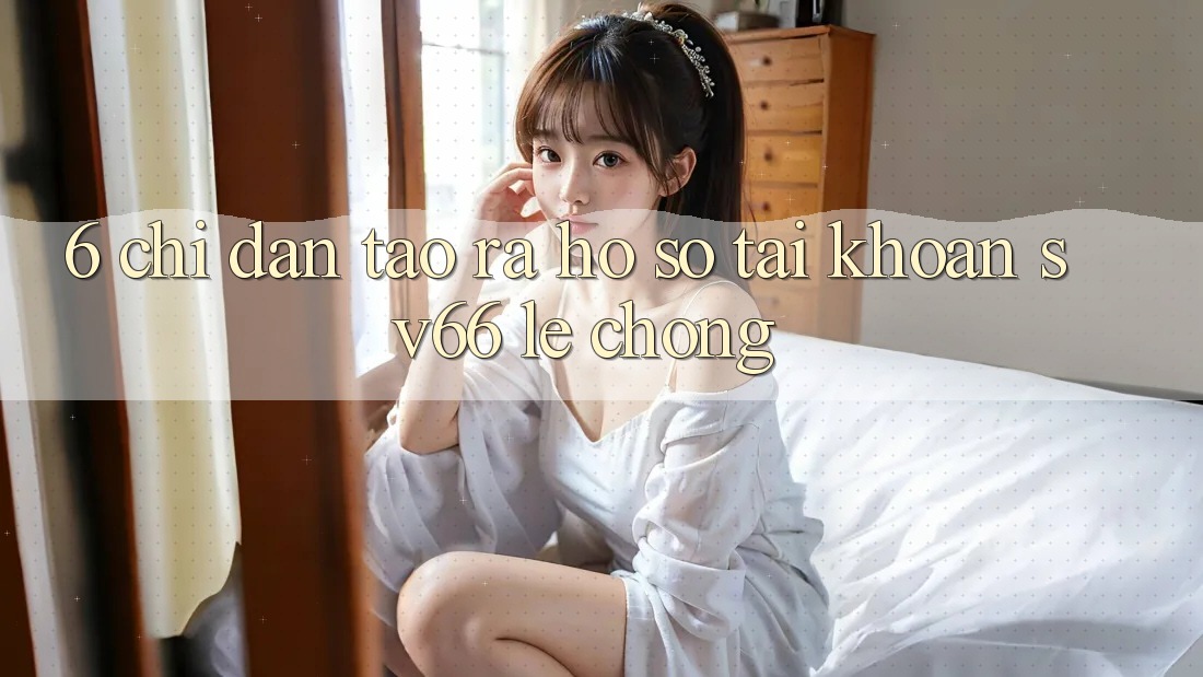 6. Chỉ dẫn Tạo ra hồ sơ Tài Khoản SV66 Lẹ Chóng 6. Chỉ dẫn Tạo ra hồ sơ Tài Khoản SV66 Lẹ Chóng