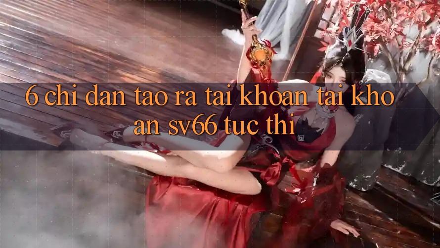 6. Chỉ dẫn Tạo ra tài khoản Tài Khoản SV66 Tức thì 6. Chỉ dẫn Tạo ra tài khoản Tài Khoản SV66 Tức thì