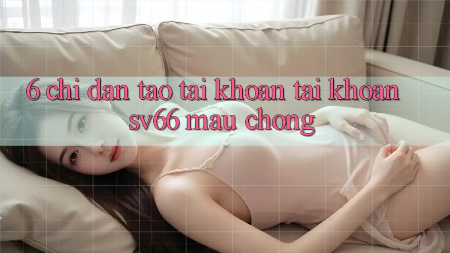 6. Chỉ dẫn Tạo tài khoản Tài Khoản SV66 Mau chóng 6. Chỉ dẫn Tạo tài khoản Tài Khoản SV66 Mau chóng