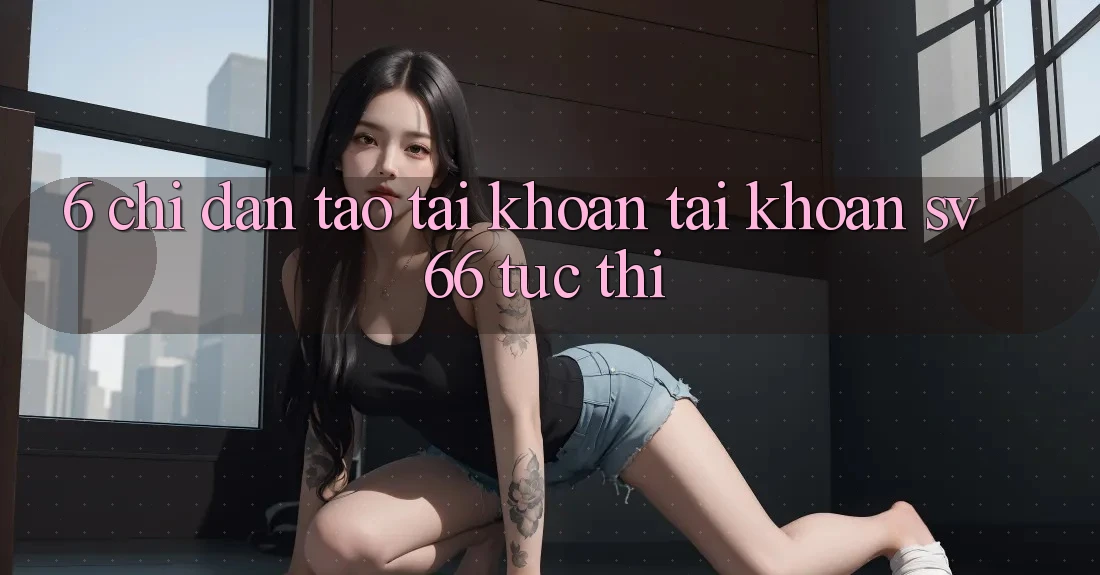 6. Chỉ dẫn Tạo tài khoản Tài Khoản SV66 Tức thì 6. Chỉ dẫn Tạo tài khoản Tài Khoản SV66 Tức thì