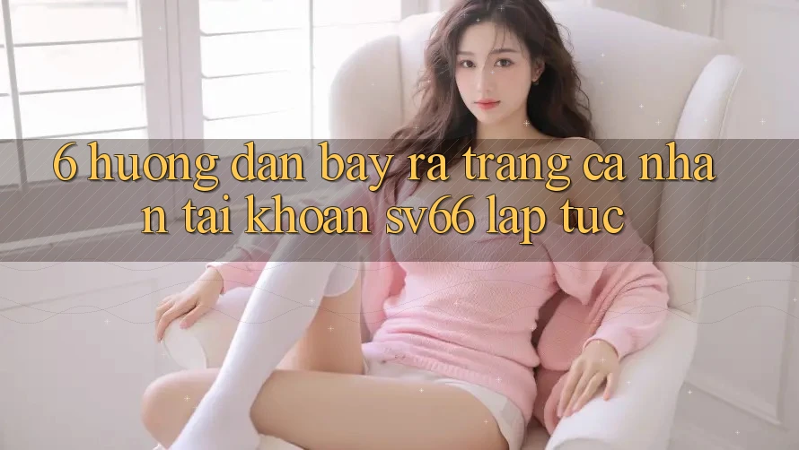 6. Hướng Dẫn Bày ra trang cá nhân Tài Khoản SV66 Lập tức 6. Hướng Dẫn Bày ra trang cá nhân Tài Khoản SV66 Lập tức
