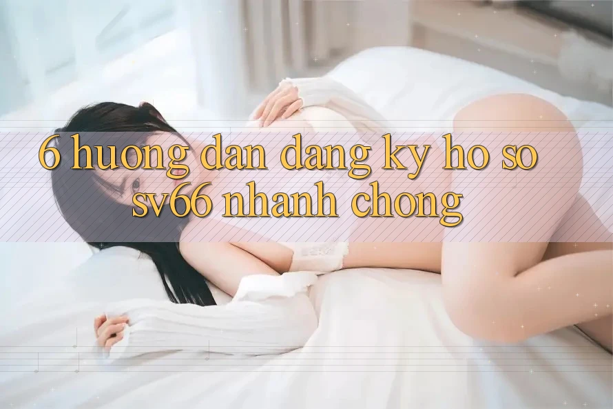 6. Hướng Dẫn Đăng Ký Hồ sơ SV66 Nhanh Chóng 6. Hướng Dẫn Đăng Ký Hồ sơ SV66 Nhanh Chóng