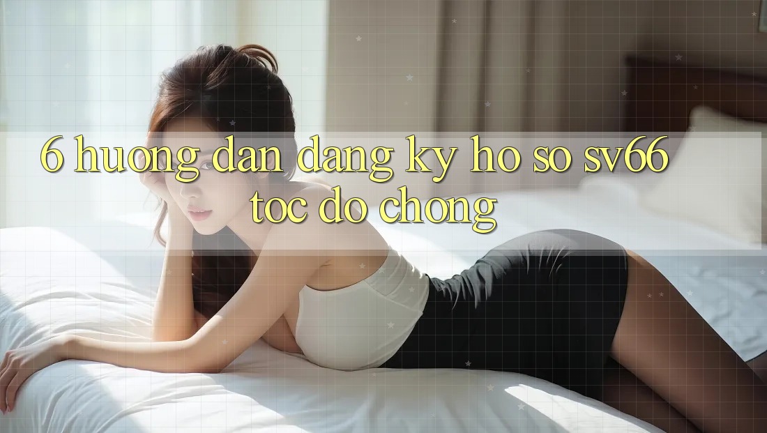 6. Hướng dẫn Đăng Ký Hồ sơ SV66 Tốc độ Chóng 6. Hướng dẫn Đăng Ký Hồ sơ SV66 Tốc độ Chóng