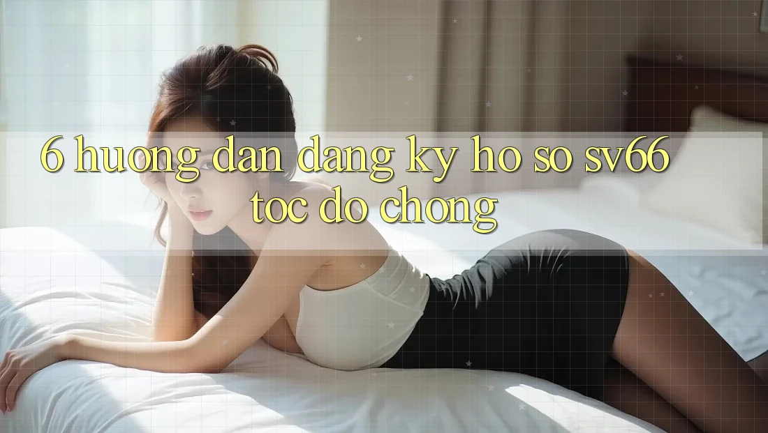 6. Hướng Dẫn Đăng Ký Hồ sơ SV66 Tốc độ Chóng 6. Hướng Dẫn Đăng Ký Hồ sơ SV66 Tốc độ Chóng