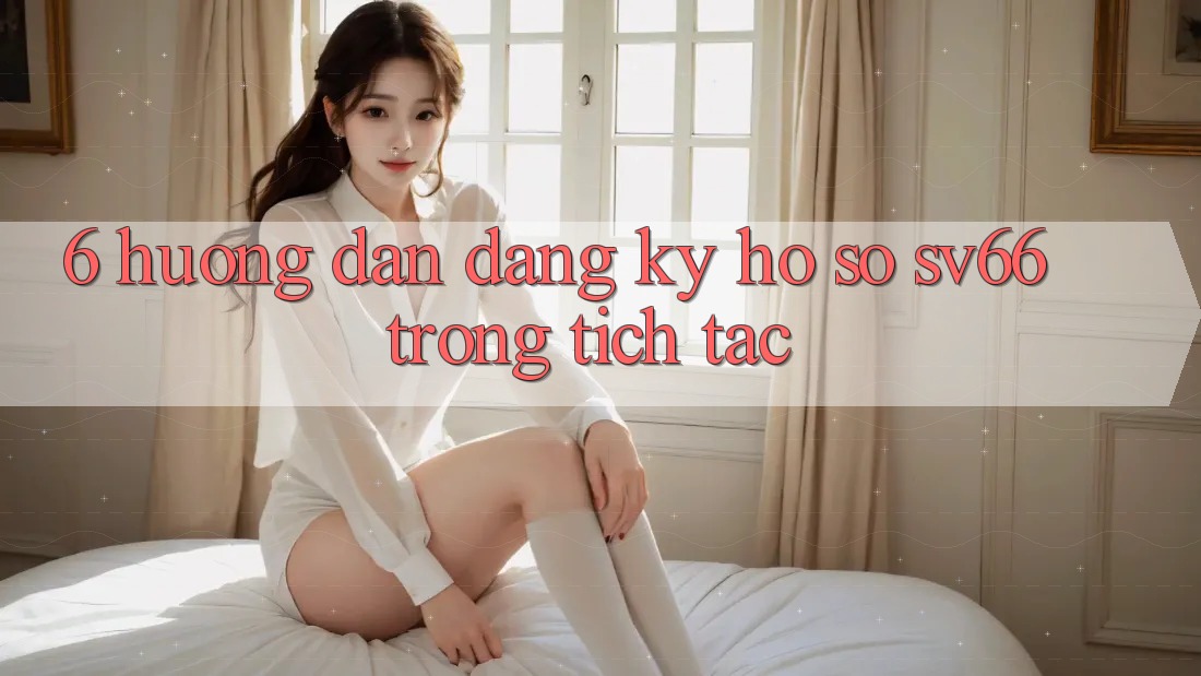 6. Hướng Dẫn Đăng ký Hồ sơ SV66 Trong tích tắc 6. Hướng Dẫn Đăng ký Hồ sơ SV66 Trong tích tắc