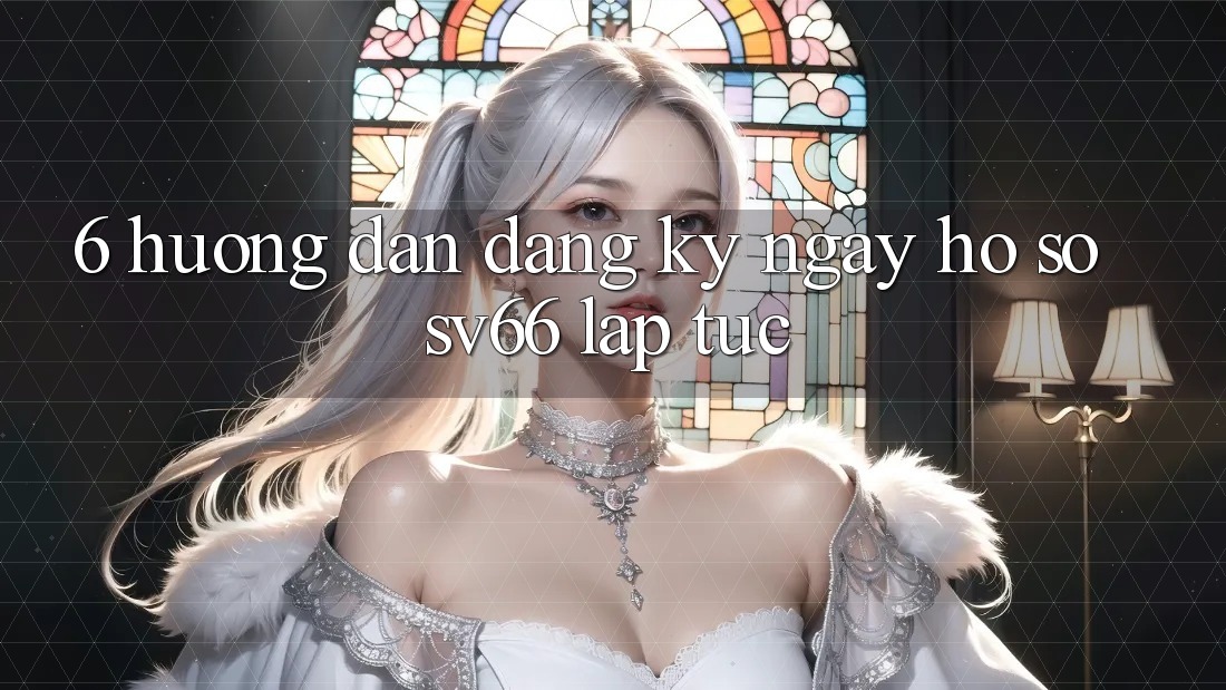 6. Hướng Dẫn Đăng ký ngay Hồ sơ SV66 Lập tức 6. Hướng Dẫn Đăng ký ngay Hồ sơ SV66 Lập tức