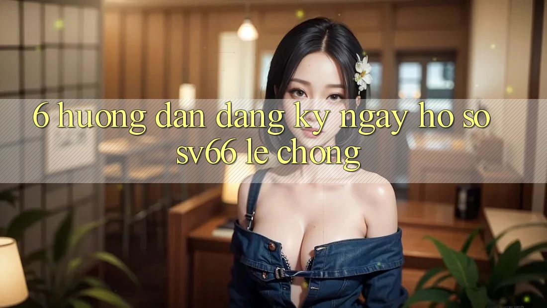 6. Hướng Dẫn Đăng ký ngay Hồ sơ SV66 Lẹ Chóng 6. Hướng Dẫn Đăng ký ngay Hồ sơ SV66 Lẹ Chóng