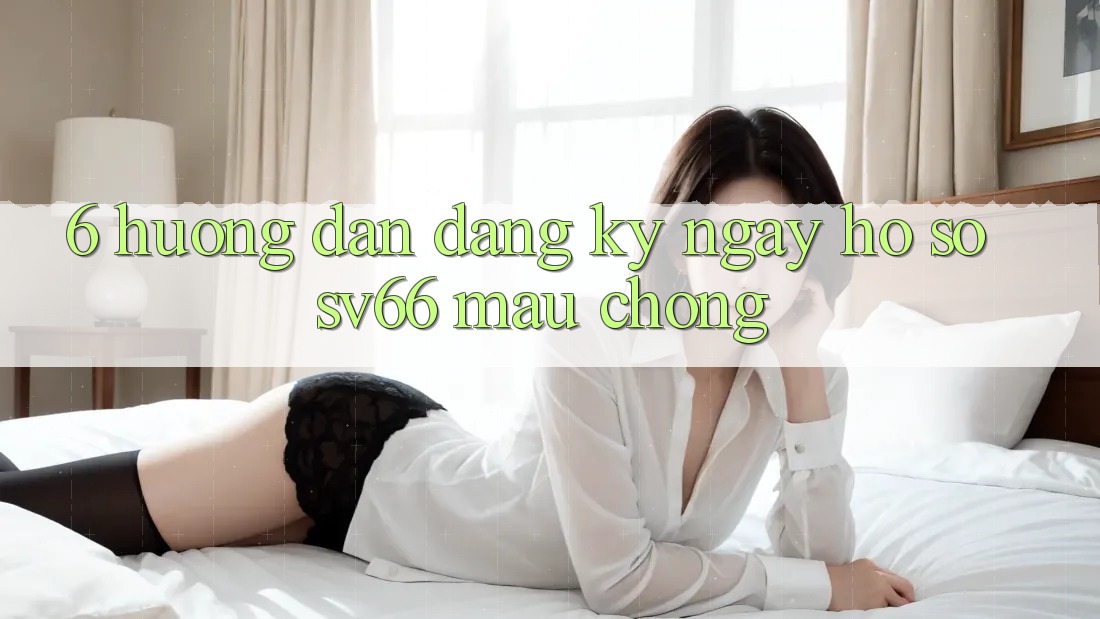 6. Hướng Dẫn Đăng ký ngay Hồ sơ SV66 Mau Chóng 6. Hướng Dẫn Đăng ký ngay Hồ sơ SV66 Mau Chóng