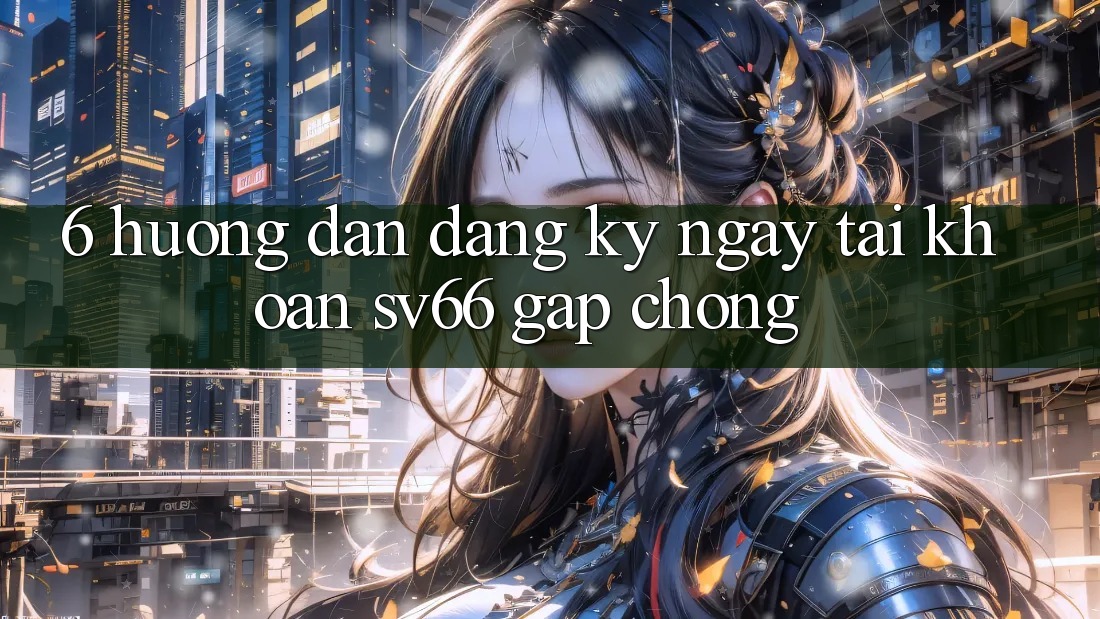 6. Hướng Dẫn Đăng ký ngay Tài Khoản SV66 Gấp Chóng 6. Hướng Dẫn Đăng ký ngay Tài Khoản SV66 Gấp Chóng