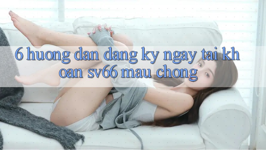 6. Hướng Dẫn Đăng ký ngay Tài Khoản SV66 Mau Chóng 6. Hướng Dẫn Đăng ký ngay Tài Khoản SV66 Mau Chóng