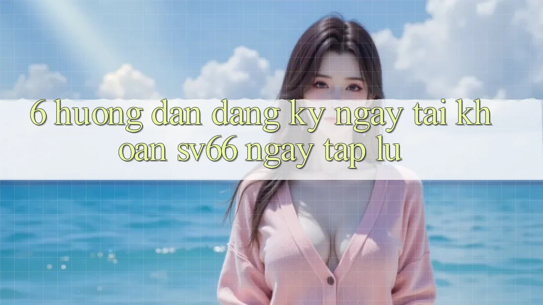 6. Hướng Dẫn Đăng ký ngay Tài Khoản SV66 Ngay tắp lự 6. Hướng Dẫn Đăng ký ngay Tài Khoản SV66 Ngay tắp lự