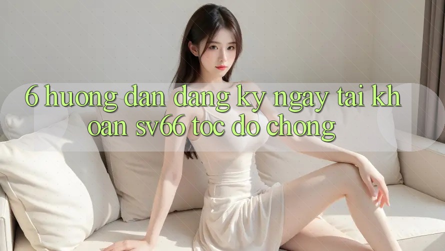6. Hướng Dẫn Đăng ký ngay Tài Khoản SV66 Tốc độ Chóng 6. Hướng Dẫn Đăng ký ngay Tài Khoản SV66 Tốc độ Chóng