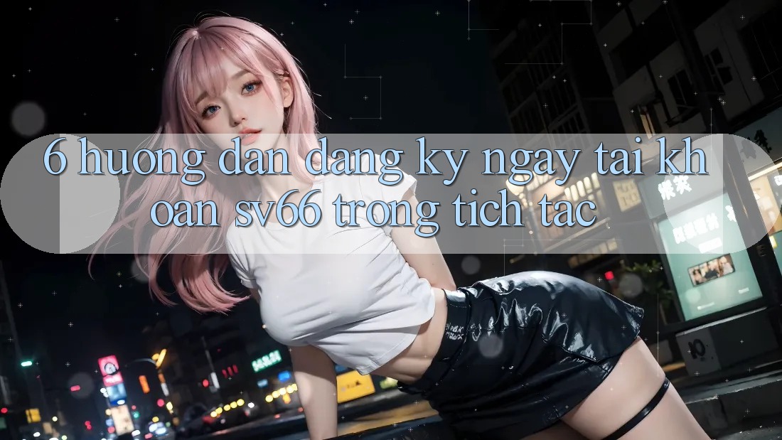 6. Hướng Dẫn Đăng ký ngay Tài Khoản SV66 Trong tích tắc