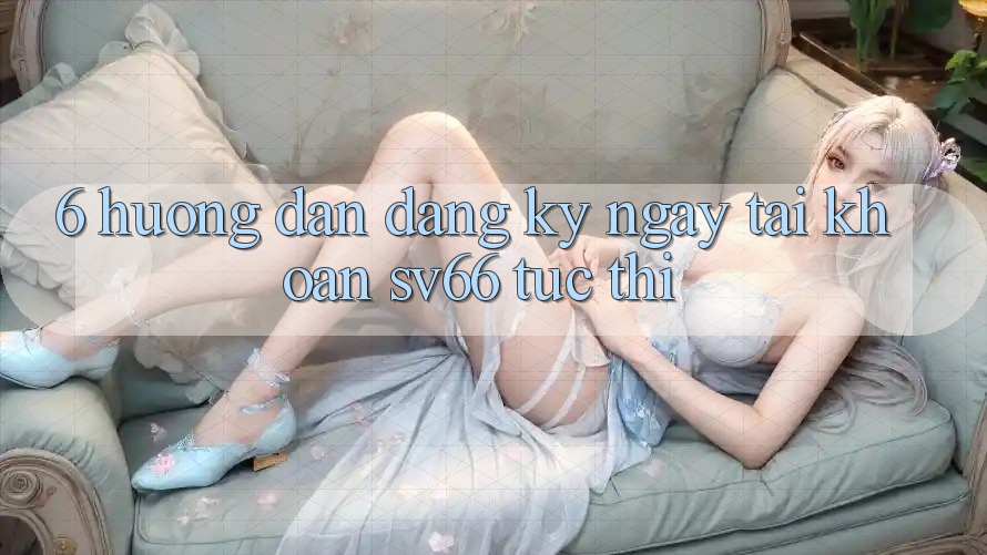 6. Hướng Dẫn Đăng ký ngay Tài Khoản SV66 Tức thì